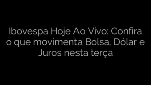 ​Ibovespa Hoje Ao Vivo: Confira o que movimenta Bolsa, Dólar e Juros nesta terça 